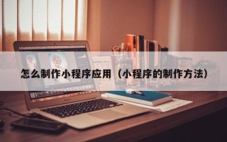 中国澳门怎么制作小程序应用（小程序的制作方法）