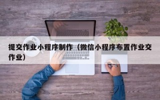 中国澳门提交作业小程序制作（微信小程序布置作业交作业）