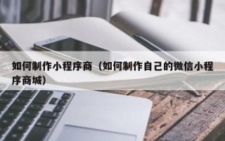 中国澳门如何制作小程序商（如何制作自己的微信小程序商城）