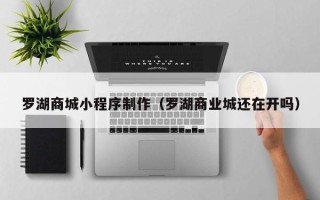 中国澳门罗湖商城小程序制作（罗湖商业城还在开吗）