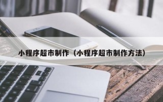 中国澳门小程序超市制作（小程序超市制作方法）
