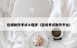 中国澳门在线制作考试小程序（在线考试制作平台）